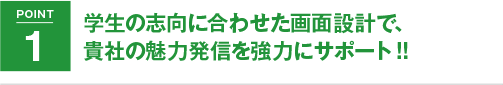 POINT1 学生の志向に合わせた画面設計で、貴社の魅力発信を強力サポート!!