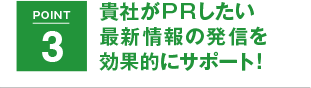 POINT3 貴社がPRしたい最新情報の発信を効果的にサポート