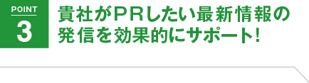 POINT3 貴社がPRしたい最新情報の発信を効果的にサポート