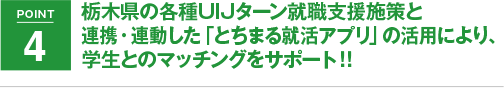 POINT4 栃木県の各種UIJターン就職支援施策と連携・連動した「とちまる就活アプリ」の活用により、学生とのマッチングをサポート!!