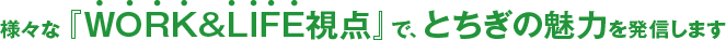 様々な『WORK&LIFE視点』で、とちぎの魅力を発信します