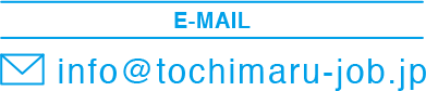 E-MAIL info@tochimaru-job.jp