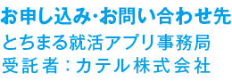 お申し込み・お問い合わせ先 とちまる就活アプリ事務局 受託者：カテル株式会社